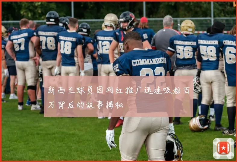 新西兰球员因网红推广迅速吸粉百万背后的故事揭秘