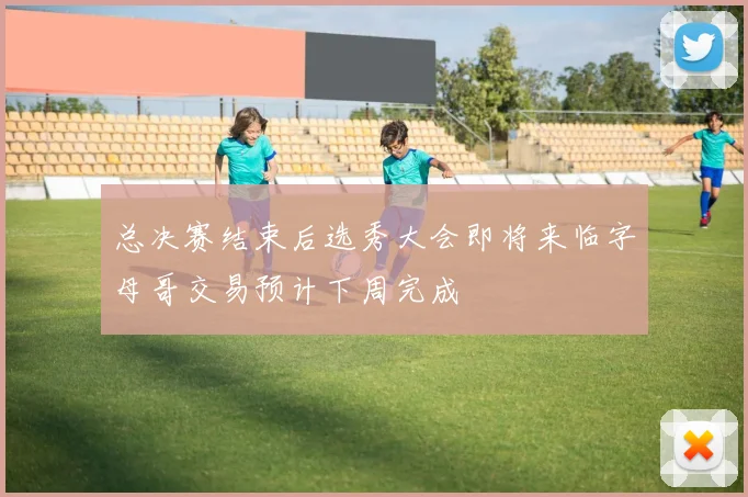 总决赛结束后选秀大会即将来临字母哥交易预计下周完成