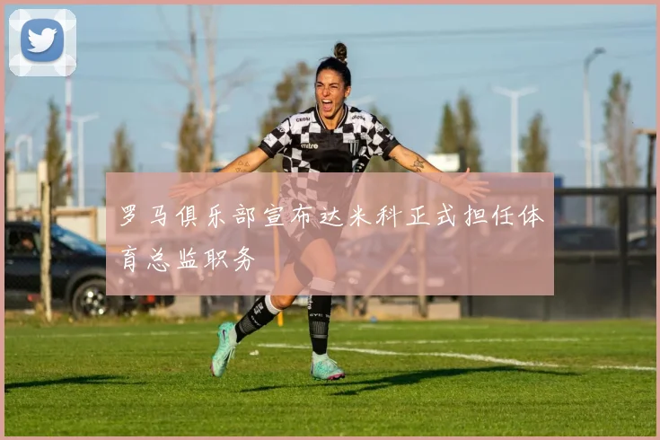 罗马俱乐部宣布达米科正式担任体育总监职务