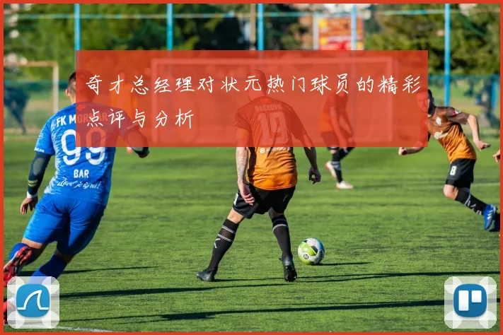 奇才总经理对状元热门球员的精彩点评与分析