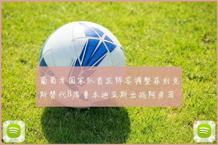 葡萄牙国家队首发阵容调整菲利克斯替代B席鲁本迪亚斯出战阿劳若
