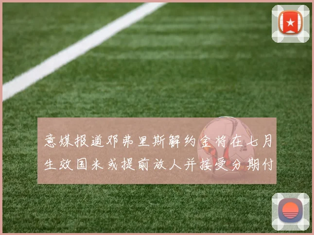 意媒报道邓弗里斯解约金将在七月生效国米或提前放人并接受分期付款