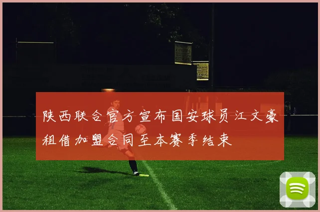 陕西联合官方宣布国安球员江文豪租借加盟合同至本赛季结束