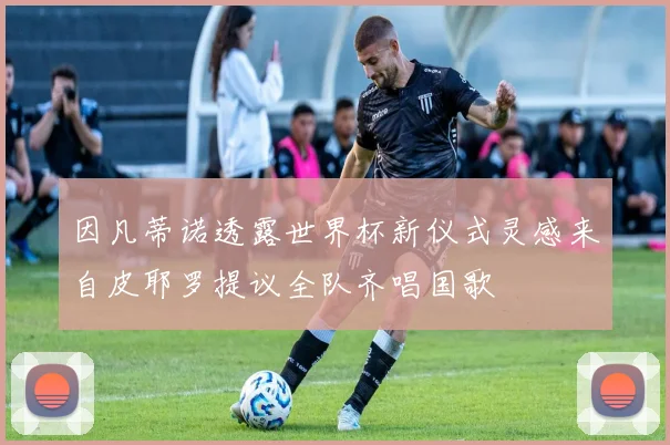 因凡蒂诺透露世界杯新仪式灵感来自皮耶罗提议全队齐唱国歌