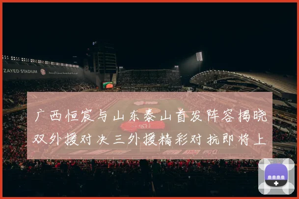 广西恒宸与山东泰山首发阵容揭晓双外援对决三外援精彩对抗即将上演