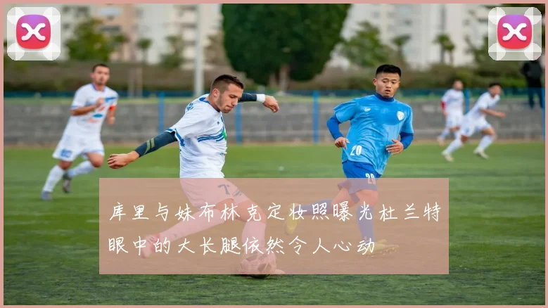 库里与妹布林克定妆照曝光杜兰特眼中的大长腿依然令人心动
