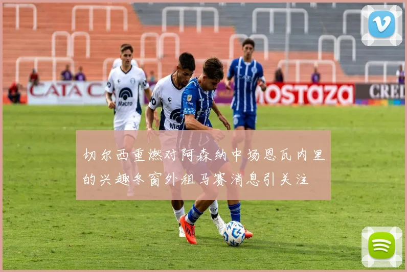 切尔西重燃对阿森纳中场恩瓦内里的兴趣冬窗外租马赛消息引关注