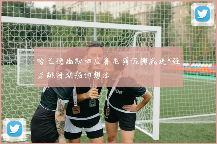 哈兰德幽默回应鲁尼调侃挪威进8强后跳河划船的想法
