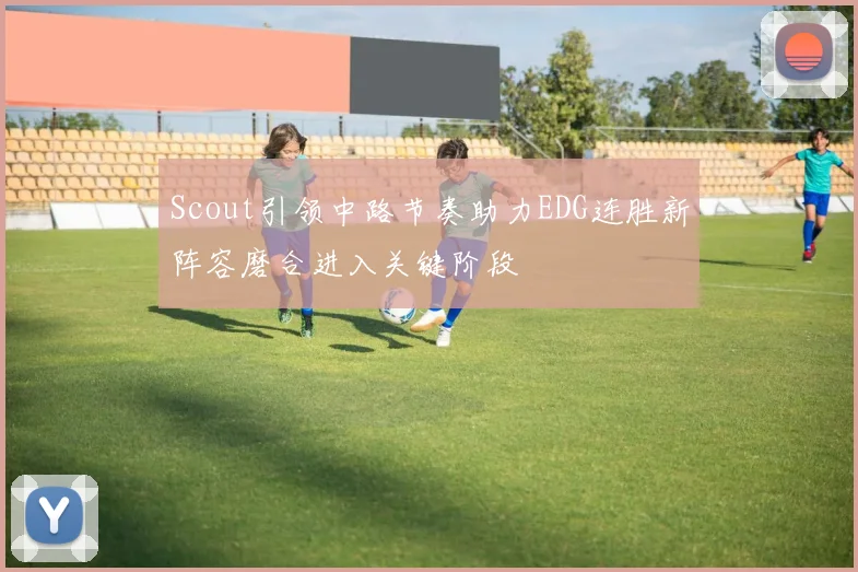 Scout引领中路节奏助力EDG连胜新阵容磨合进入关键阶段