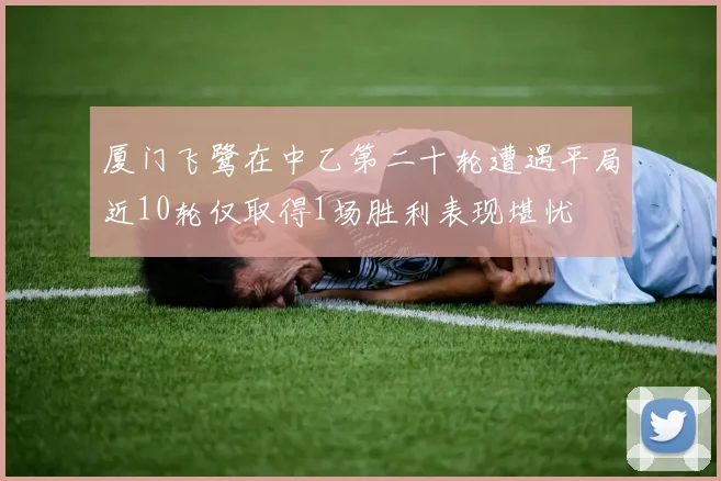 厦门飞鹭在中乙第二十轮遭遇平局近10轮仅取得1场胜利表现堪忧