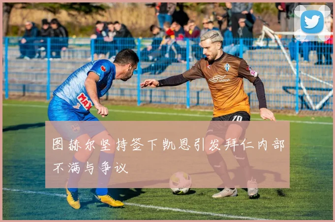 图赫尔坚持签下凯恩引发拜仁内部不满与争议