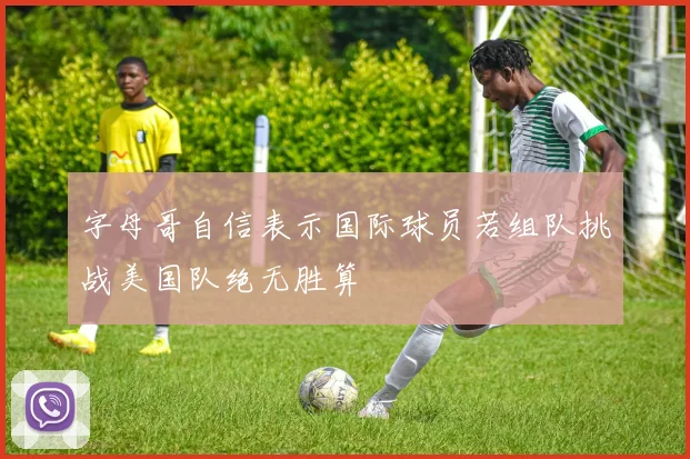 字母哥自信表示国际球员若组队挑战美国队绝无胜算