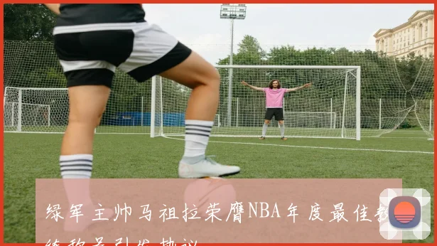 绿军主帅马祖拉荣膺NBA年度最佳教练称号引发热议