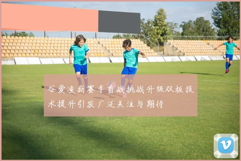 谷爱凌新赛季首战挑战升级双板技术提升引发广泛关注与期待
