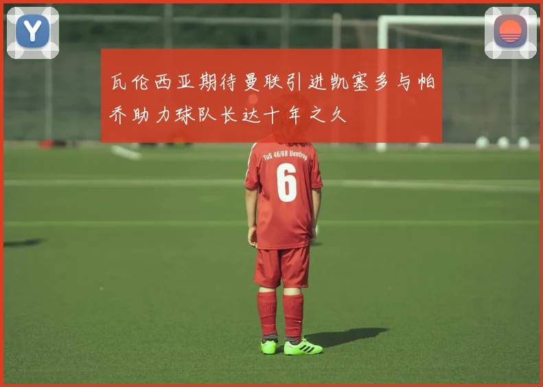 瓦伦西亚期待曼联引进凯塞多与帕乔助力球队长达十年之久