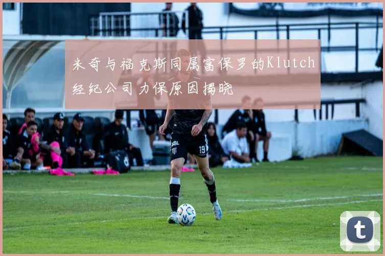 米奇与福克斯同属富保罗的Klutch经纪公司力保原因揭晓