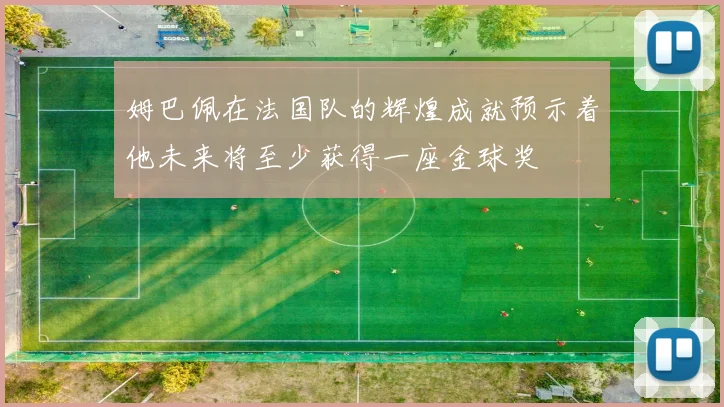 姆巴佩在法国队的辉煌成就预示着他未来将至少获得一座金球奖