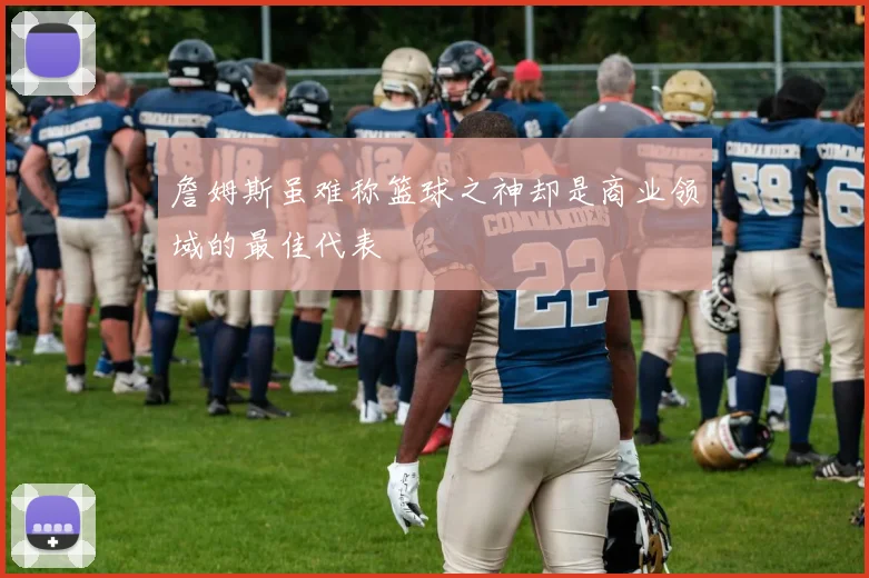 詹姆斯虽难称篮球之神却是商业领域的最佳代表