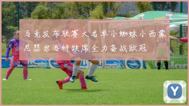 马竞发布联赛大名单小蜘蛛小西蒙尼瑟尔洛特缺席全力备战欧冠