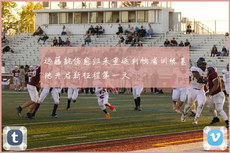 远藤航伤愈归来重返利物浦训练基地开启新征程第一天