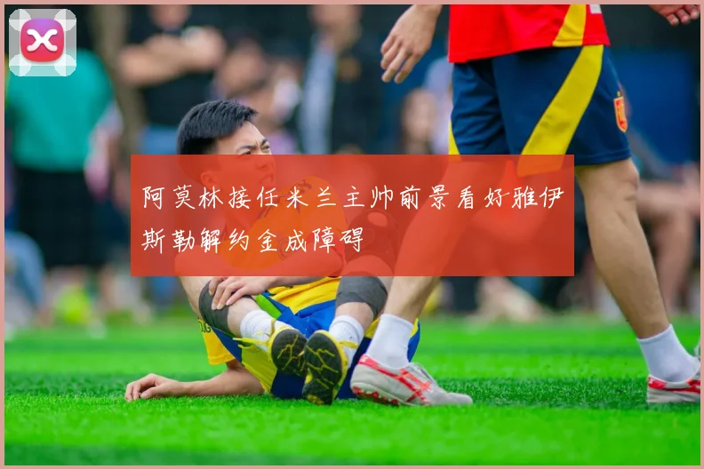 阿莫林接任米兰主帅前景看好雅伊斯勒解约金成障碍
