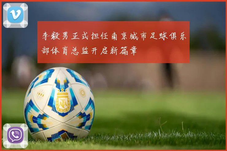 李毅男正式担任南京城市足球俱乐部体育总监开启新篇章