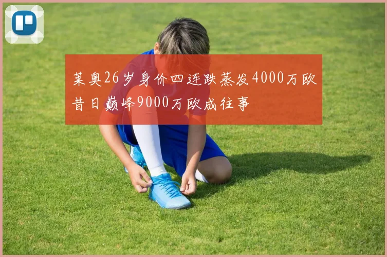 莱奥26岁身价四连跌蒸发4000万欧昔日巅峰9000万欧成往事