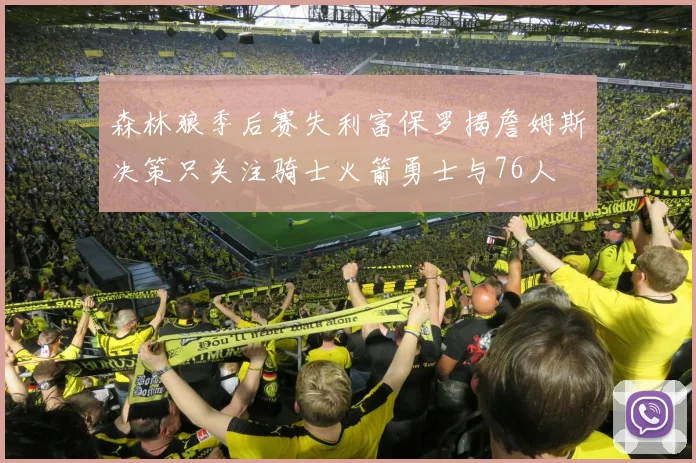 森林狼季后赛失利富保罗揭詹姆斯决策只关注骑士火箭勇士与76人