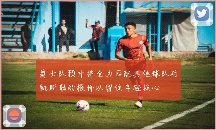 爵士队预计将全力匹配其他球队对凯斯勒的报价以留住年轻核心