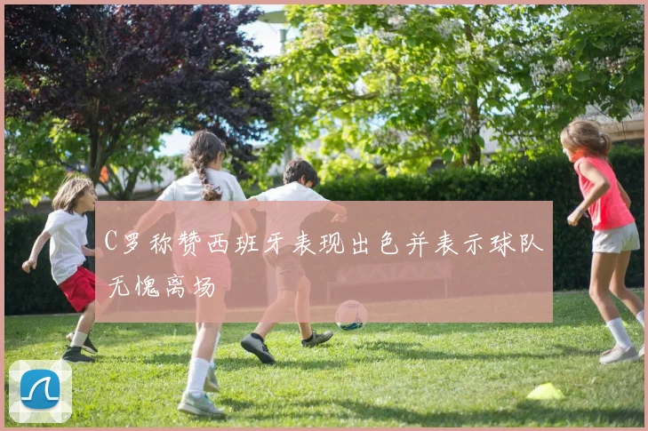 C罗称赞西班牙表现出色并表示球队无愧离场