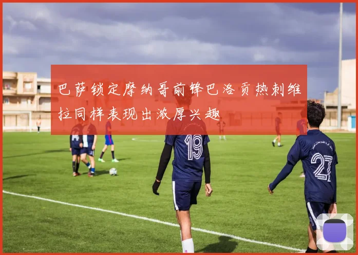 巴萨锁定摩纳哥前锋巴洛贡热刺维拉同样表现出浓厚兴趣