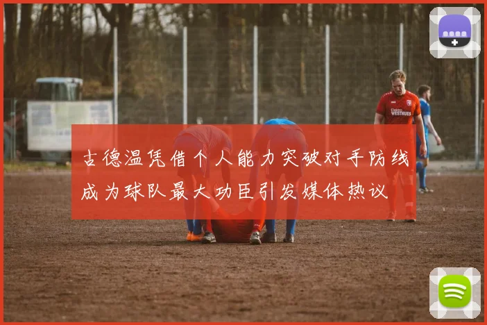 古德温凭借个人能力突破对手防线成为球队最大功臣引发媒体热议